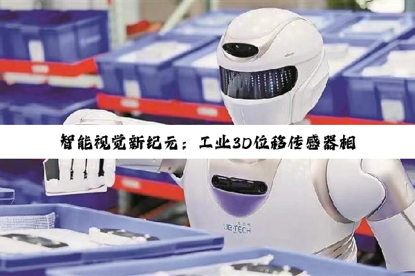 官方网站: 智能视觉新纪元：工业3D位移传感器相机的创新应用与前沿探索
