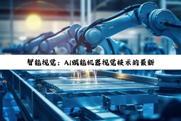 今日科普|智能视觉：AI赋能机器视觉技术的最新热点与未来趋势