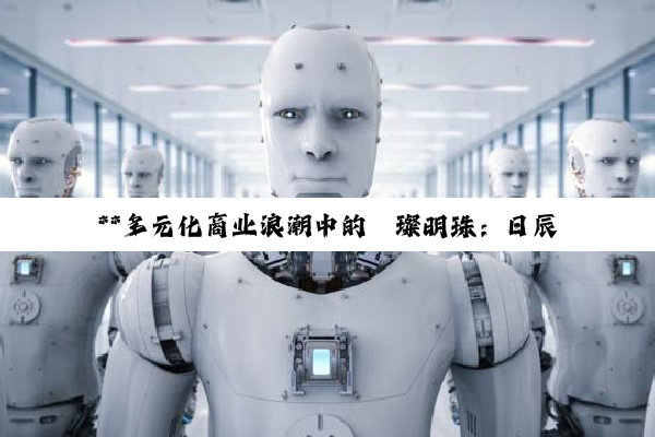 【科普解答】**多元化商业浪潮中的璀璨明珠：日辰、观辰、宇视、辰安科技领航各领域创新**