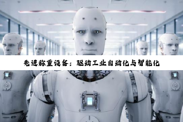 【科普解答】先进称重设备：驱动工业自动化与智能化的核心力量